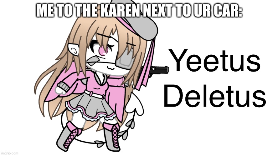 Yeetus deletus | ME TO THE KAREN NEXT TO UR CAR: | image tagged in yeetus deletus | made w/ Imgflip meme maker