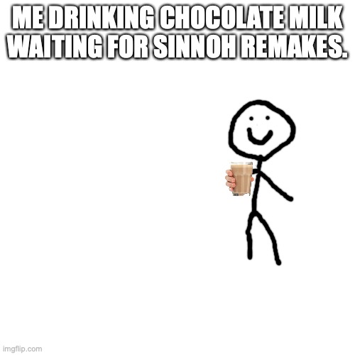 i don't have the Sinnoh games, because i can't afford them (there like $120) |  ME DRINKING CHOCOLATE MILK WAITING FOR SINNOH REMAKES. | image tagged in memes,blank transparent square | made w/ Imgflip meme maker