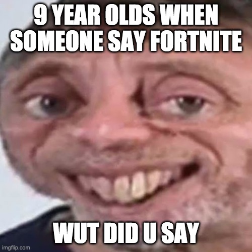 Noice | 9 YEAR OLDS WHEN SOMEONE SAY FORTNITE; WUT DID U SAY | image tagged in noice | made w/ Imgflip meme maker