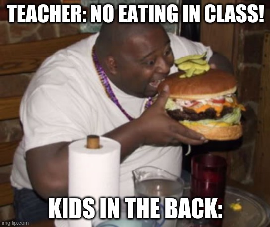 The back of the class be spi | TEACHER: NO EATING IN CLASS! KIDS IN THE BACK: | image tagged in fat guy eating burger,food,fast food,spi,school | made w/ Imgflip meme maker