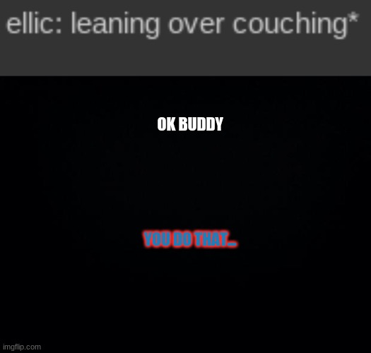 OK BUDDY; YOU DO THAT... | image tagged in black background | made w/ Imgflip meme maker