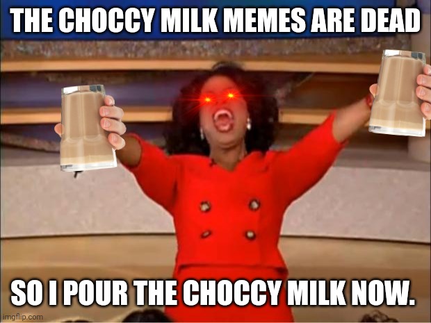 Oprah You Get A Meme | THE CHOCCY MILK MEMES ARE DEAD; SO I POUR THE CHOCCY MILK NOW. | image tagged in memes,oprah you get a | made w/ Imgflip meme maker