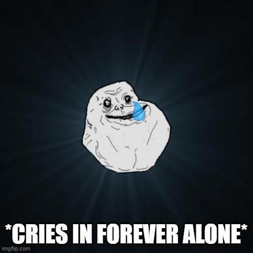 Forever Alone Meme | *CRIES IN FOREVER ALONE* | image tagged in memes,forever alone | made w/ Imgflip meme maker