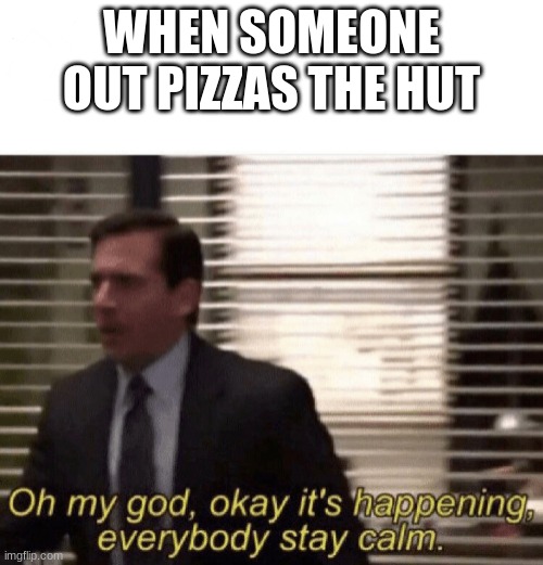 Oh my god,okay it's happening,everybody stay calm | WHEN SOMEONE OUT PIZZAS THE HUT | image tagged in oh my god okay it's happening everybody stay calm,funny memes | made w/ Imgflip meme maker