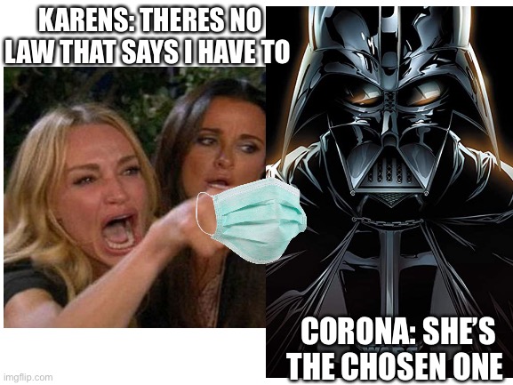 Theres no law | KARENS: THERES NO LAW THAT SAYS I HAVE TO; CORONA: SHE’S THE CHOSEN ONE | image tagged in blank white template,woman yelling at cat | made w/ Imgflip meme maker