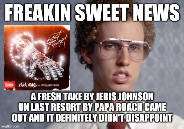 Napoleon Dynamite | FREAKIN SWEET NEWS; A FRESH TAKE BY JERIS JOHNSON ON LAST RESORT BY PAPA ROACH CAME OUT AND IT DEFINITELY DIDN'T DISAPPOINT | image tagged in napoleon dynamite,memes,music meme,dank memes,papa roach,jeris johnson | made w/ Imgflip meme maker