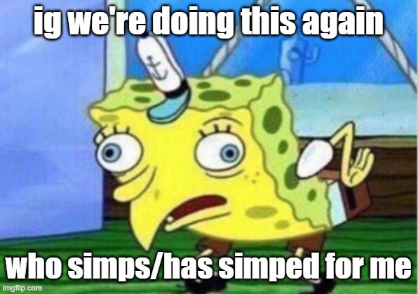 Mocking Spongebob | ig we're doing this again; who simps/has simped for me | image tagged in memes,mocking spongebob | made w/ Imgflip meme maker