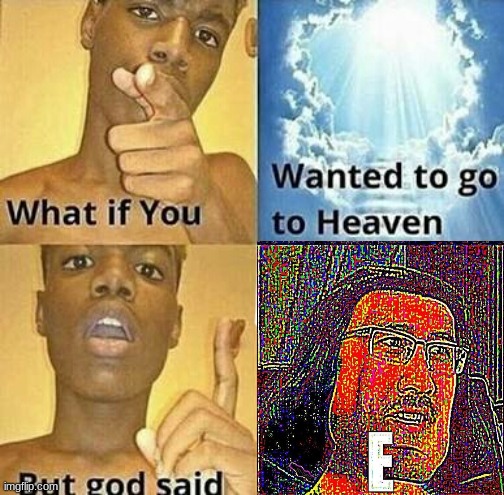 E. | image tagged in what if you wanted to go to heaven | made w/ Imgflip meme maker