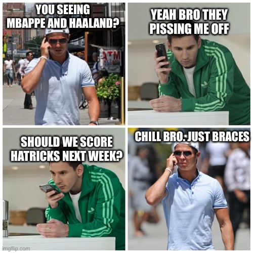 Ronaldo Messi brace | YOU SEEING MBAPPE AND HAALAND? YEAH BRO THEY PISSING ME OFF; CHILL BRO. JUST BRACES; SHOULD WE SCORE HATRICKS NEXT WEEK? | image tagged in cristiano ronaldo,messi | made w/ Imgflip meme maker