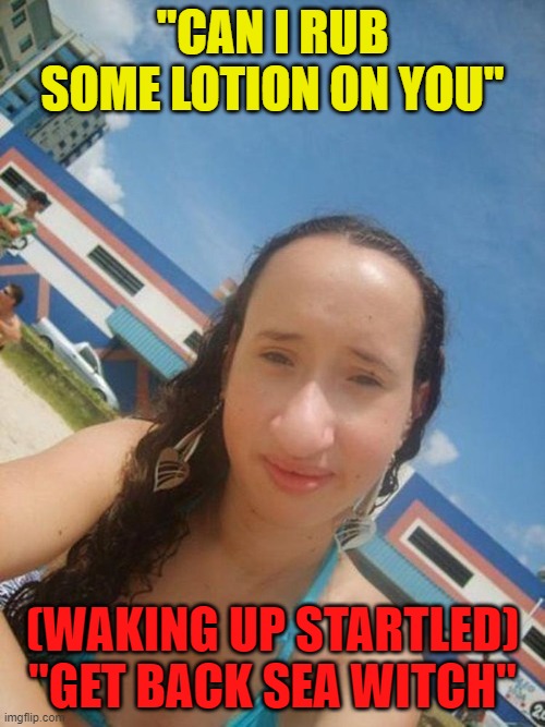 "CAN I RUB SOME LOTION ON YOU"; (WAKING UP STARTLED) "GET BACK SEA WITCH" | made w/ Imgflip meme maker