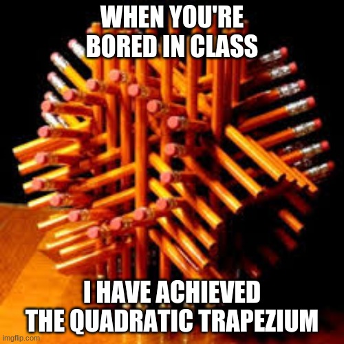 When your bored... | WHEN YOU'RE BORED IN CLASS; I HAVE ACHIEVED THE QUADRATIC TRAPEZIUM | image tagged in bored,pencil,3d,shapes | made w/ Imgflip meme maker