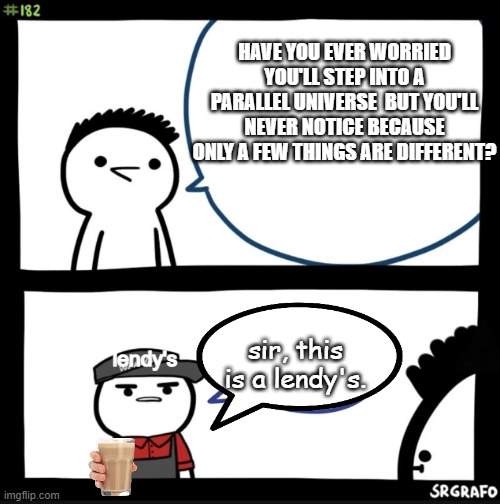Sir this is a lendy's | HAVE YOU EVER WORRIED YOU'LL STEP INTO A PARALLEL UNIVERSE  BUT YOU'LL NEVER NOTICE BECAUSE ONLY A FEW THINGS ARE DIFFERENT? sir, this is a lendy's. lendy's | image tagged in sir this is a wendys | made w/ Imgflip meme maker