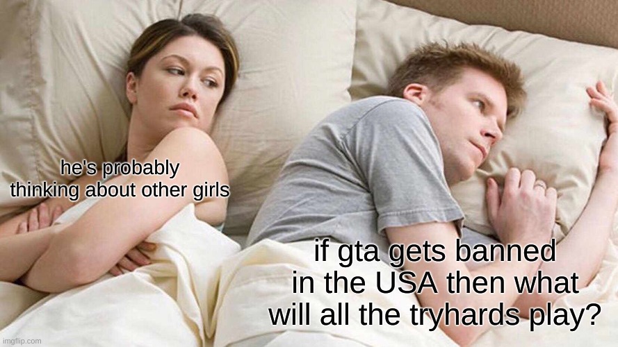 I Bet He's Thinking About Other Women Meme | he's probably thinking about other girls; if gta gets banned in the USA then what will all the tryhards play? | image tagged in memes,i bet he's thinking about other women | made w/ Imgflip meme maker