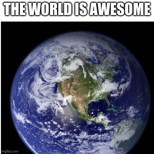 The World Is Awesome | THE WORLD IS AWESOME | image tagged in world | made w/ Imgflip meme maker