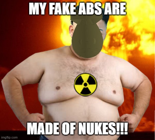 Kim Jong Un Fat Man | MY FAKE ABS ARE; MADE OF NUKES!!! | image tagged in kim jong un fat man | made w/ Imgflip meme maker