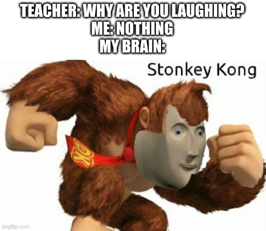 *wheeze | TEACHER: WHY ARE YOU LAUGHING?
ME: NOTHING
MY BRAIN: | image tagged in memes,funny,meme man,donkey kong,stonks | made w/ Imgflip meme maker