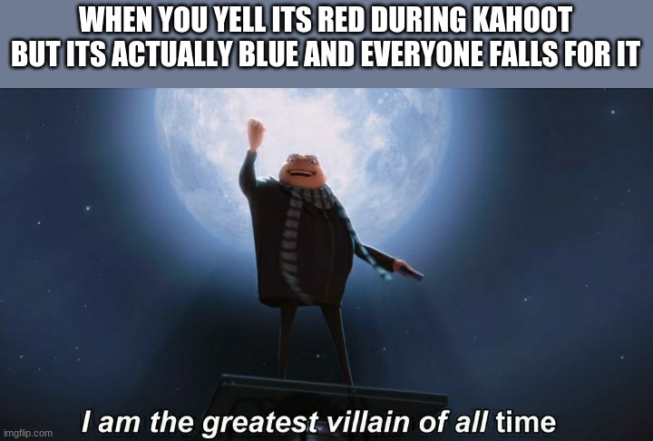 i am the greatest villain of all time | WHEN YOU YELL IT RED DURING KAHOOT BUT ITS ACTUALLY BLUE AND EVERYONE FALLS FOR IT | image tagged in i am the greatest villain of all time | made w/ Imgflip meme maker