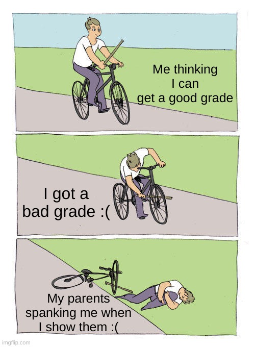 Bike Fall | Me thinking I can get a good grade; I got a bad grade :(; My parents spanking me when I show them :( | image tagged in memes,bike fall | made w/ Imgflip meme maker