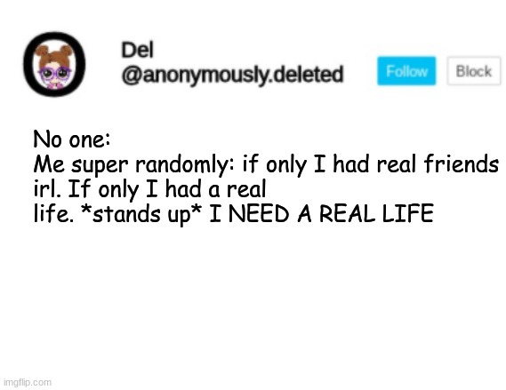 *lowers* I cant have a real life | No one:
Me super randomly: if only I had real friends irl. If only I had a real life. *stands up* I NEED A REAL LIFE | image tagged in del announcement | made w/ Imgflip meme maker