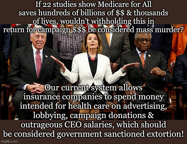If 22 studies show Medicare for All saves hundreds of billions of $$ & thousands of lives, wouldn't withholding this in return for campaign $$$ be considered mass murder? Our current system allows insurance companies to spend money intended for health care on advertising, lobbying, campaign donations & outrageous CEO salaries, which should be considered government sanctioned extortion! | made w/ Imgflip meme maker