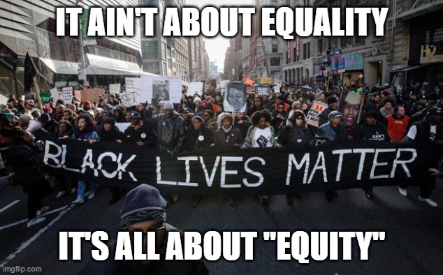 blm | IT AIN'T ABOUT EQUALITY IT'S ALL ABOUT "EQUITY" | image tagged in blm | made w/ Imgflip meme maker