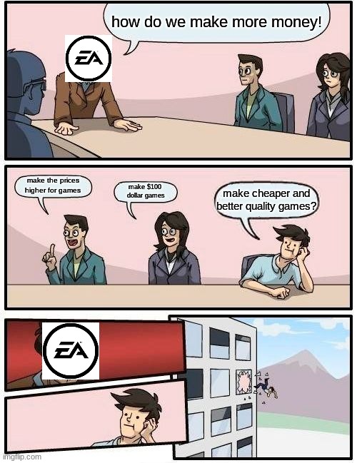 Boardroom Meeting Suggestion | how do we make more money! make the prices higher for games; make $100 
dollar games; make cheaper and better quality games? | image tagged in memes,boardroom meeting suggestion | made w/ Imgflip meme maker