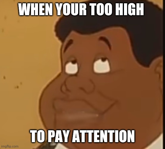 High | WHEN YOUR TOO HIGH; TO PAY ATTENTION | image tagged in fat albert,high | made w/ Imgflip meme maker