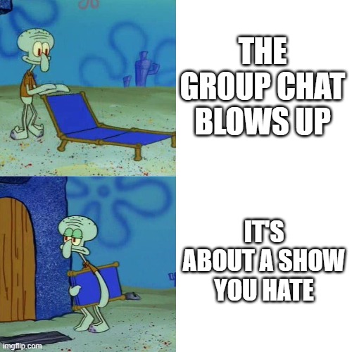 At this point I don't even check | THE GROUP CHAT BLOWS UP; IT'S ABOUT A SHOW YOU HATE | image tagged in squidward chair | made w/ Imgflip meme maker