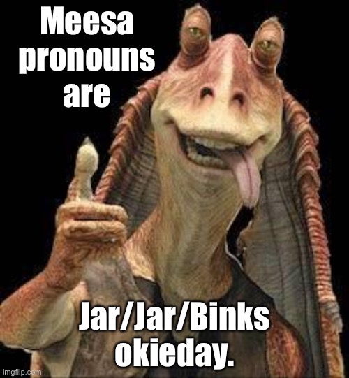 Jar/Jar/Binks |  Meesa pronouns are; Jar/Jar/Binks okieday. | image tagged in jar jar binks,memes,pronouns,star wars,joke,words | made w/ Imgflip meme maker