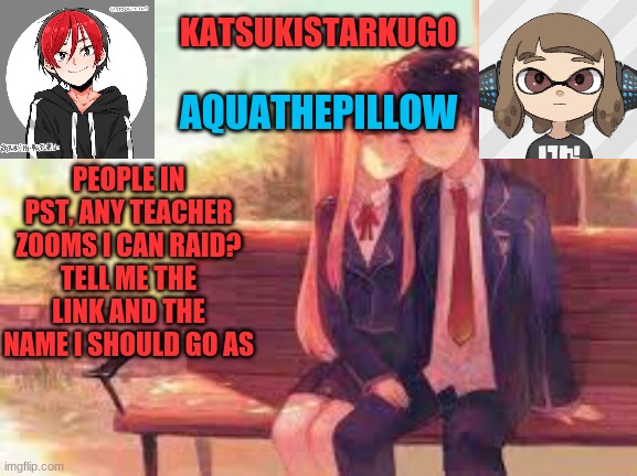 KatsukiStarkugoXAquathepillow | PEOPLE IN PST, ANY TEACHER ZOOMS I CAN RAID?
TELL ME THE LINK AND THE NAME I SHOULD GO AS | image tagged in katsukistarkugoxaquathepillow | made w/ Imgflip meme maker