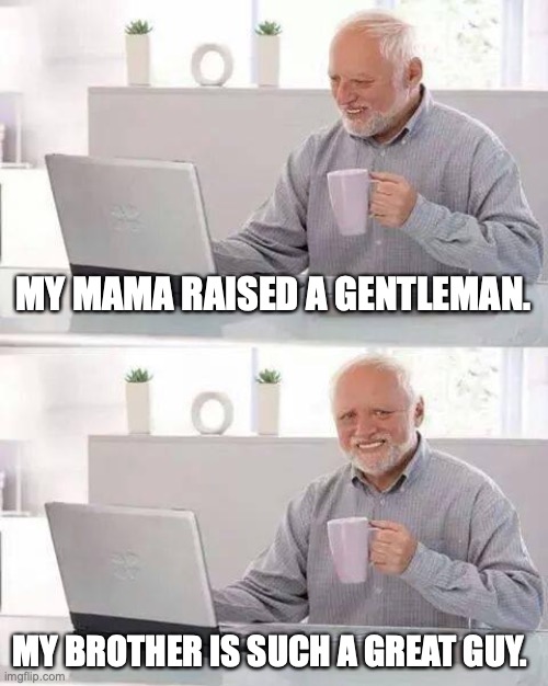 Poor Harold. | MY MAMA RAISED A GENTLEMAN. MY BROTHER IS SUCH A GREAT GUY. | image tagged in memes,hide the pain harold | made w/ Imgflip meme maker