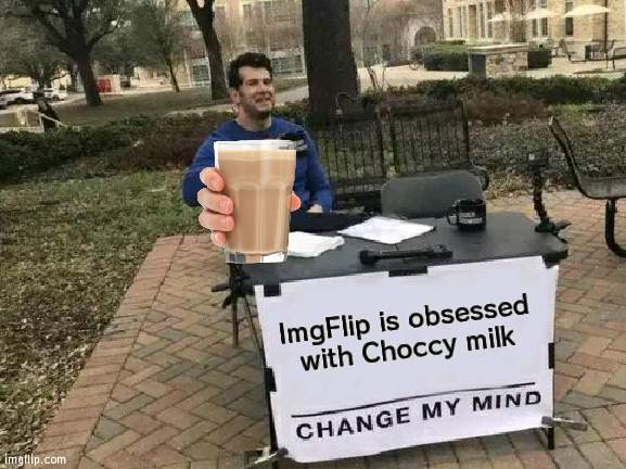 ImgFlip obsessed with Choccy milk | ImgFlip is obsessed with Choccy milk | image tagged in memes,change my mind,choccy milk,imgflip | made w/ Imgflip meme maker