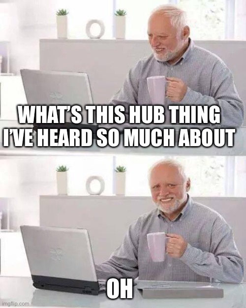 Idk if this is nsfw or not | WHAT’S THIS HUB THING I’VE HEARD SO MUCH ABOUT; OH | image tagged in memes,hide the pain harold | made w/ Imgflip meme maker