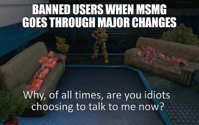 So they unbanned? | BANNED USERS WHEN MSMG GOES THROUGH MAJOR CHANGES | image tagged in why of all times are you idiots,msmg | made w/ Imgflip meme maker