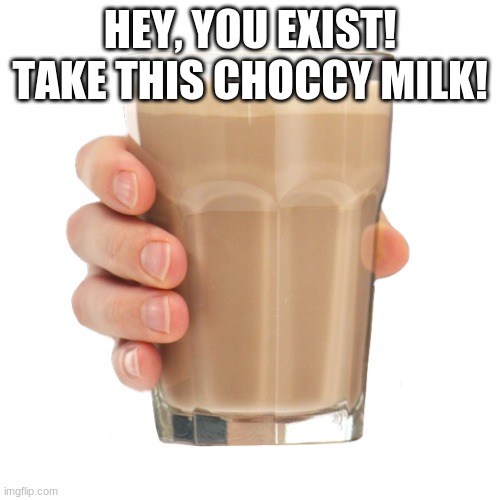 choccy milk | HEY, YOU EXIST!
TAKE THIS CHOCCY MILK! | image tagged in choccy milk | made w/ Imgflip meme maker