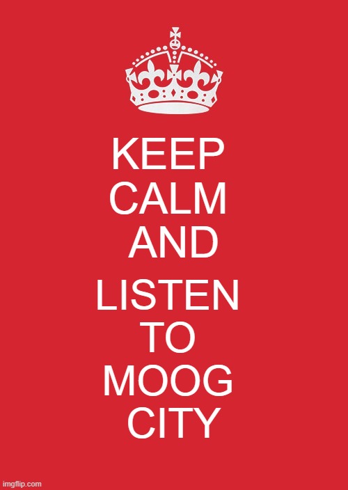 Keep Calm And Carry On Red Meme | KEEP 
CALM 
AND; LISTEN 
TO 
MOOG 
CITY | image tagged in memes,keep calm and carry on red | made w/ Imgflip meme maker