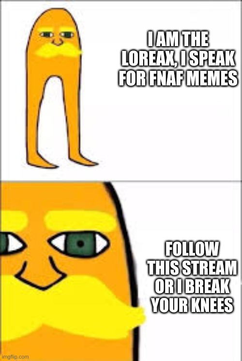 get it? LORE-ax? | I AM THE LOREAX, I SPEAK FOR FNAF MEMES; FOLLOW THIS STREAM OR I BREAK YOUR KNEES | image tagged in lorax format | made w/ Imgflip meme maker