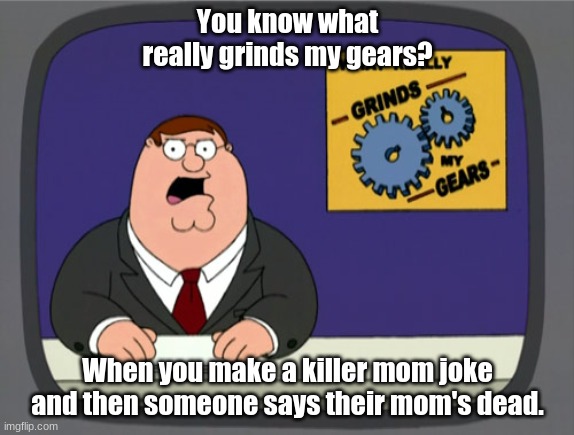 You know what really grinds my gears? | You know what really grinds my gears? When you make a killer mom joke and then someone says their mom's dead. | image tagged in memes,peter griffin news | made w/ Imgflip meme maker