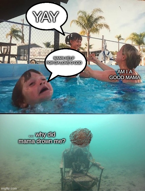 Mother Ignoring Kid Drowning In A Pool | YAY; MAMA HELP FOR DA LOVE O GOD; AM I A GOOD MAMA; ... why did mama drown me? | image tagged in mother ignoring kid drowning in a pool | made w/ Imgflip meme maker