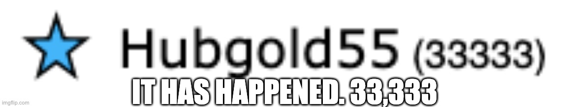 IT HAS HAPPENED. 33,333 | made w/ Imgflip meme maker