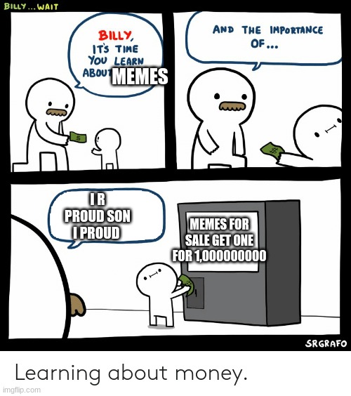 Billy Learning About Money | MEMES; I R PROUD SON I PROUD; MEMES FOR SALE GET ONE FOR 1,000000000 | image tagged in billy learning about money | made w/ Imgflip meme maker