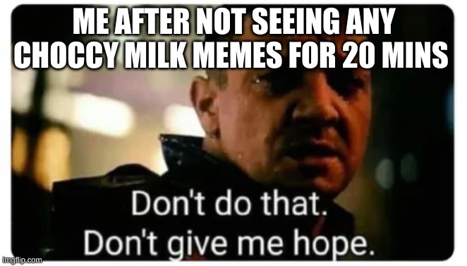 really it has to stop | ME AFTER NOT SEEING ANY CHOCCY MILK MEMES FOR 20 MINS | image tagged in don't give me hope | made w/ Imgflip meme maker