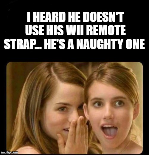Naughty, naughty is he...? | I HEARD HE DOESN'T USE HIS WII REMOTE STRAP... HE'S A NAUGHTY ONE | image tagged in whispering girls | made w/ Imgflip meme maker