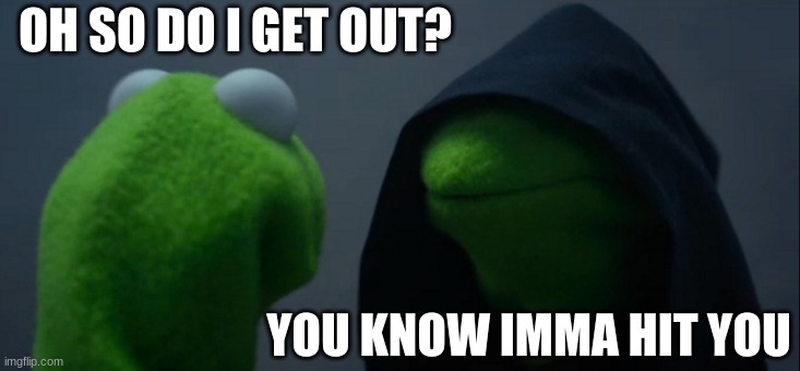 So should I get out of here? | OH SO DO I GET OUT? YOU KNOW IMMA HIT YOU | image tagged in memes,evil kermit | made w/ Imgflip meme maker