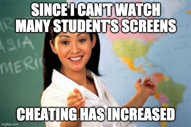 Unhelpful High School Teacher Meme | SINCE I CAN'T WATCH MANY STUDENT'S SCREENS CHEATING HAS INCREASED | image tagged in memes,unhelpful high school teacher | made w/ Imgflip meme maker