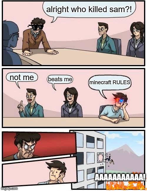 Boardroom Meeting Suggestion Meme | alright who killed sam?! not me; beats me; minecraft RULES; AAAAAAAAAAA! | image tagged in memes,boardroom meeting suggestion | made w/ Imgflip meme maker