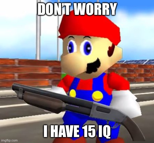 SMG4 Shotgun Mario | DON’T WORRY I HAVE 15 IQ | image tagged in smg4 shotgun mario | made w/ Imgflip meme maker