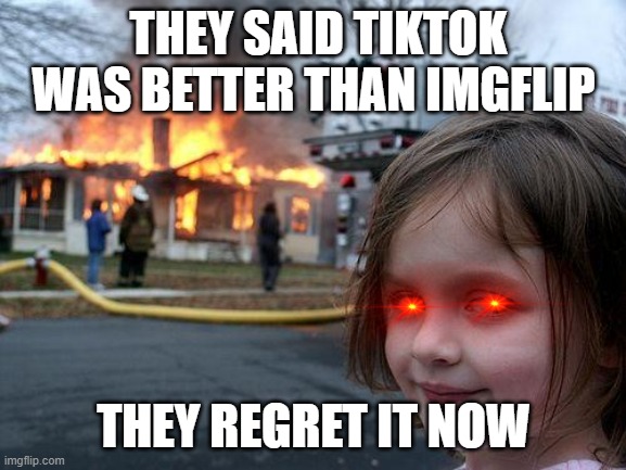 Imgflip is 1000 times better than Tiktok | THEY SAID TIKTOK WAS BETTER THAN IMGFLIP; THEY REGRET IT NOW | image tagged in memes,disaster girl | made w/ Imgflip meme maker