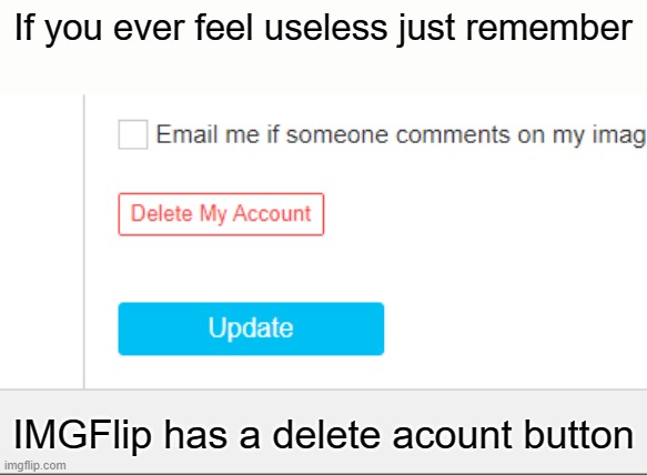 If you ever feel useless just remember; IMGFlip has a delete acount button | image tagged in yeah if you could | made w/ Imgflip meme maker