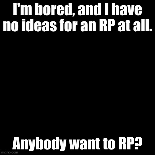 I am bored. | I'm bored, and I have no ideas for an RP at all. Anybody want to RP? | image tagged in plain black template | made w/ Imgflip meme maker